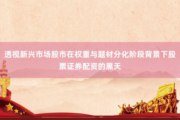 透视新兴市场股市在权重与题材分化阶段背景下股票证券配资的黑天