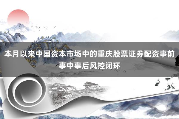 本月以来中国资本市场中的重庆股票证券配资事前事中事后风控闭环