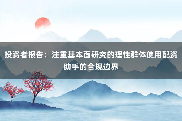 投资者报告：注重基本面研究的理性群体使用配资助手的合规边界