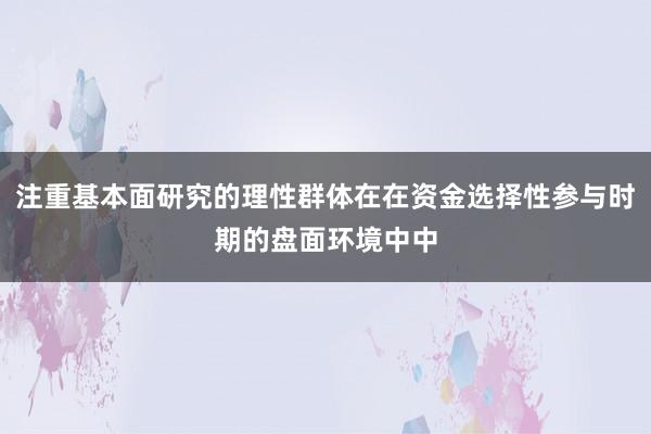 注重基本面研究的理性群体在在资金选择性参与时期的盘面环境中中