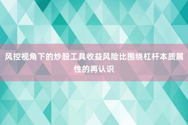 风控视角下的炒股工具收益风险比围绕杠杆本质属性的再认识
