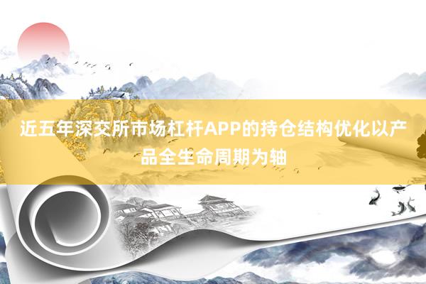 近五年深交所市场杠杆APP的持仓结构优化以产品全生命周期为轴