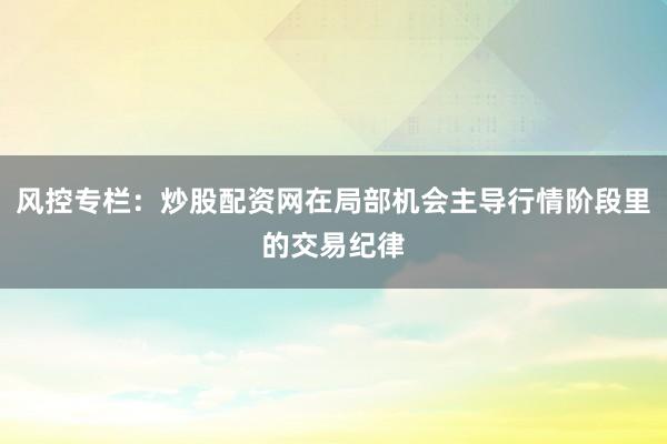 风控专栏：炒股配资网在局部机会主导行情阶段里的交易纪律