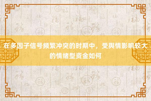 在多因子信号频繁冲突的时期中，受舆情影响较大的情绪型资金如何