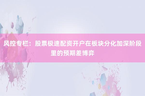 风控专栏：股票极速配资开户在板块分化加深阶段里的预期差博弈