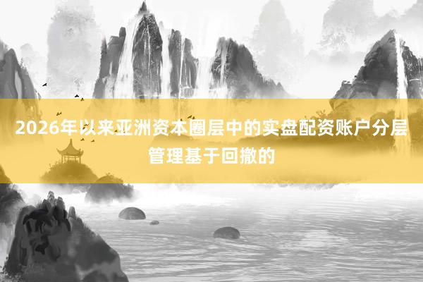 2026年以来亚洲资本圈层中的实盘配资账户分层管理基于回撤的