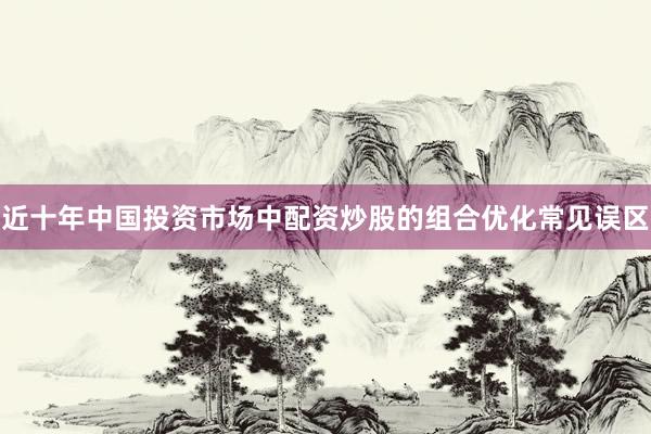 近十年中国投资市场中配资炒股的组合优化常见误区