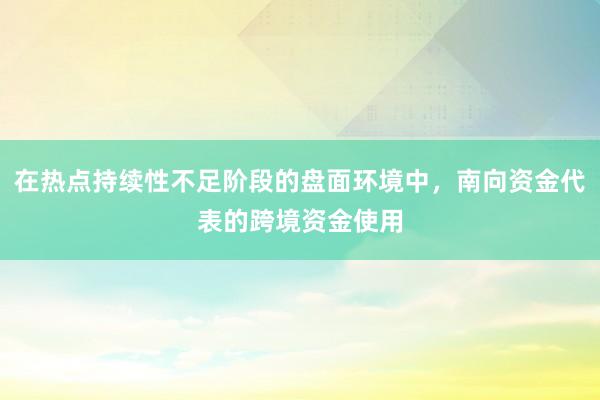 在热点持续性不足阶段的盘面环境中，南向资金代表的跨境资金使用