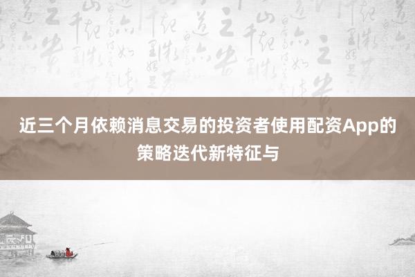 近三个月依赖消息交易的投资者使用配资App的策略迭代新特征与