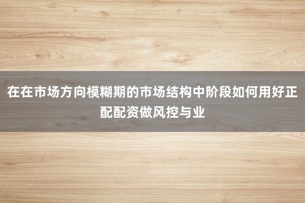 在在市场方向模糊期的市场结构中阶段如何用好正配配资做风控与业