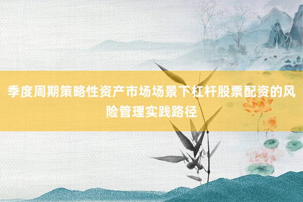 季度周期策略性资产市场场景下杠杆股票配资的风险管理实践路径