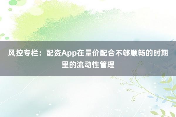 风控专栏：配资App在量价配合不够顺畅的时期里的流动性管理