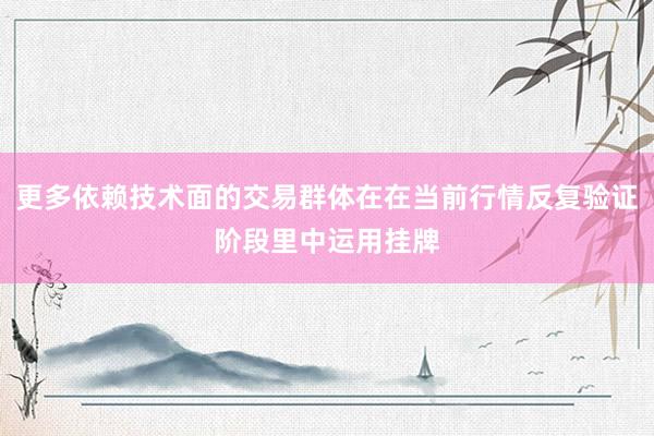 更多依赖技术面的交易群体在在当前行情反复验证阶段里中运用挂牌