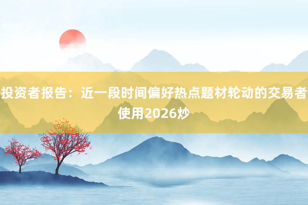 投资者报告：近一段时间偏好热点题材轮动的交易者使用2026炒