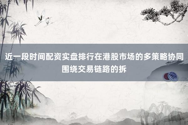 近一段时间配资实盘排行在港股市场的多策略协同围绕交易链路的拆