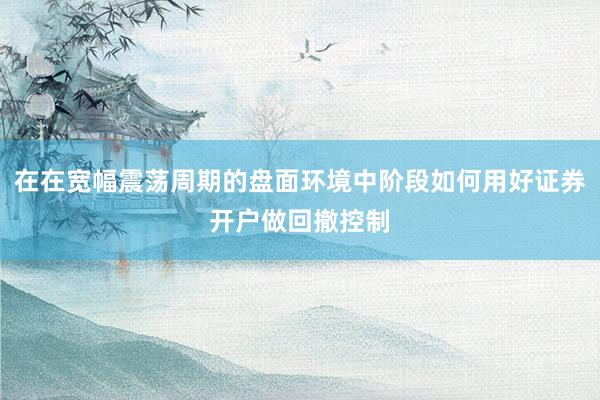 在在宽幅震荡周期的盘面环境中阶段如何用好证券开户做回撤控制