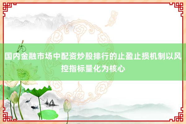 国内金融市场中配资炒股排行的止盈止损机制以风控指标量化为核心