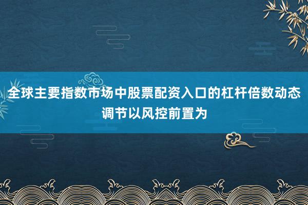 全球主要指数市场中股票配资入口的杠杆倍数动态调节以风控前置为