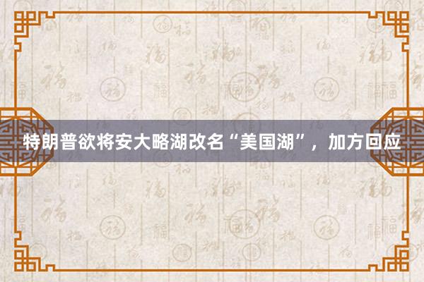 特朗普欲将安大略湖改名“美国湖”，加方回应