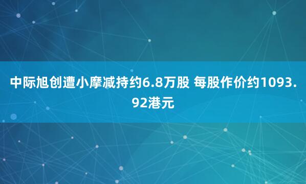 中际旭创遭小摩减持约6.8万股 每股作价约1093.92港元