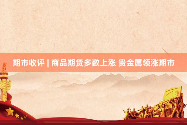 期市收评 | 商品期货多数上涨 贵金属领涨期市