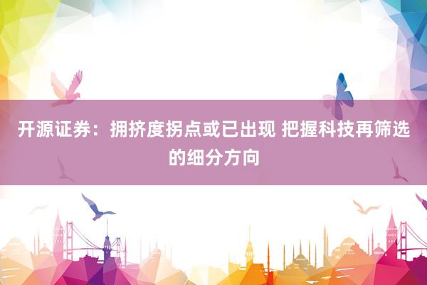 开源证券：拥挤度拐点或已出现 把握科技再筛选的细分方向
