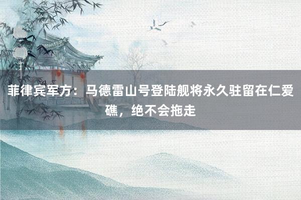 菲律宾军方：马德雷山号登陆舰将永久驻留在仁爱礁，绝不会拖走