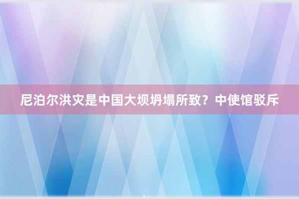 尼泊尔洪灾是中国大坝坍塌所致？中使馆驳斥