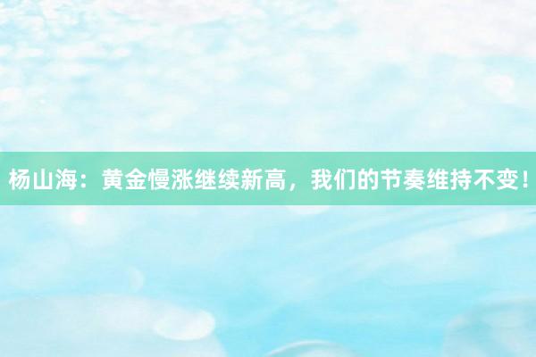 杨山海：黄金慢涨继续新高，我们的节奏维持不变！