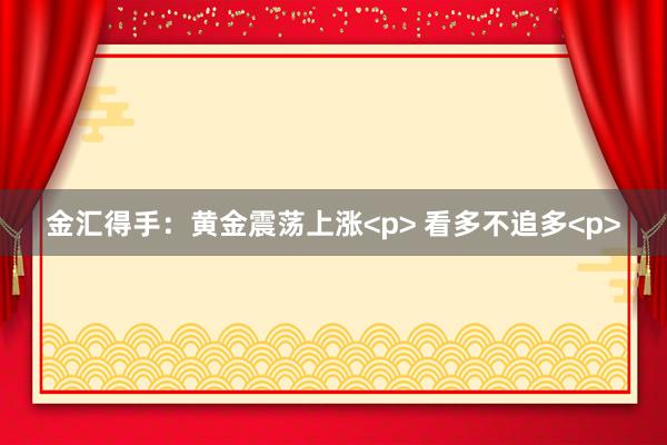 金汇得手：黄金震荡上涨<p> 看多不追多<p>