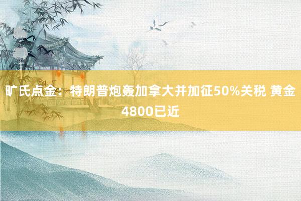旷氏点金：特朗普炮轰加拿大并加征50%关税 黄金4800已近