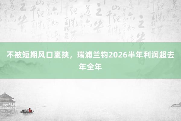 不被短期风口裹挟,瑞浦兰钧2026半年利润超去年全年