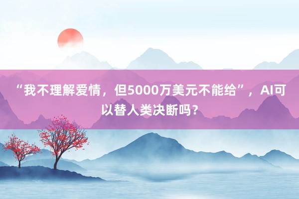 “我不理解爱情,但5000万美元不能给”,AI可以替人类决断吗?