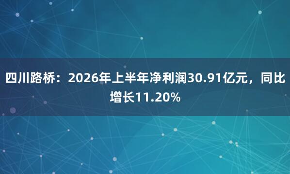 四川路桥：2026年上半年净利润30.91亿元，同比增长11.20%