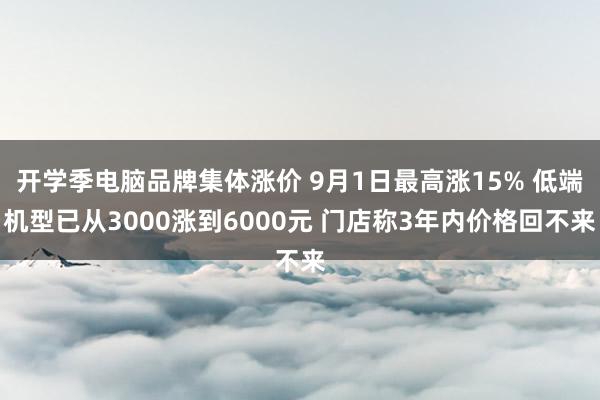 开学季电脑品牌集体涨价 9月1日最高涨15% 低端机型已从3000涨到6000元 门店称3年内价格回不来