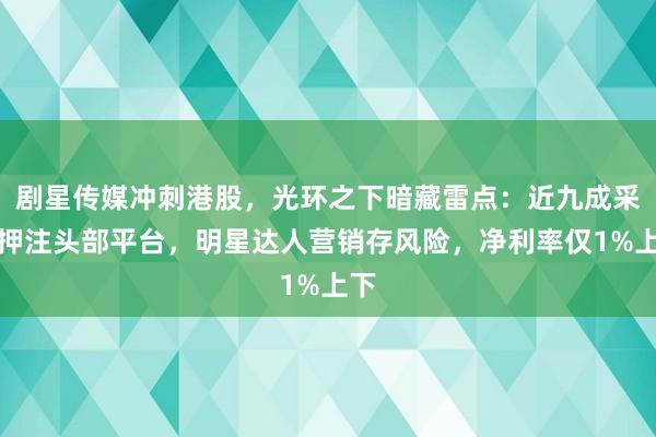 剧星传媒冲刺港股，光环之下暗藏雷点：近九成采购押注头部平台，明星达人营销存风险，净利率仅1%上下