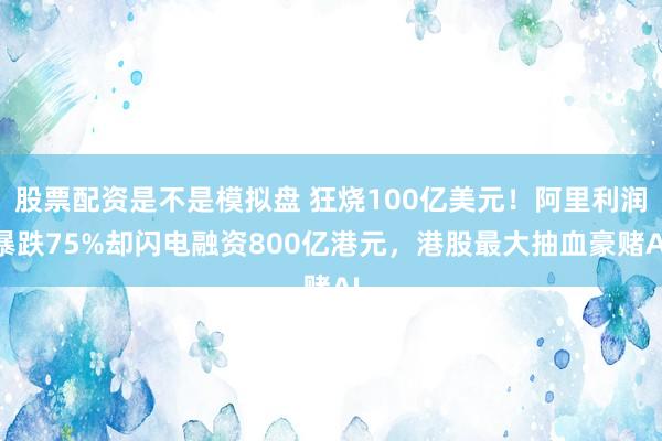 股票配资是不是模拟盘 狂烧100亿美元！阿里利润暴跌75%却闪电融资800亿港元，港股最大抽血豪赌AI