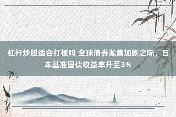 杠杆炒股适合打板吗 全球债券抛售加剧之际，日本基准国债收益率升至3%