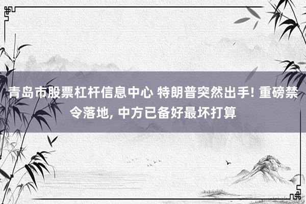 青岛市股票杠杆信息中心 特朗普突然出手! 重磅禁令落地, 中方已备好最坏打算