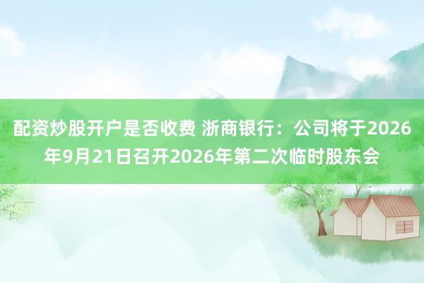 配资炒股开户是否收费 浙商银行：公司将于2026年9月21日召开2026年第二次临时股东会