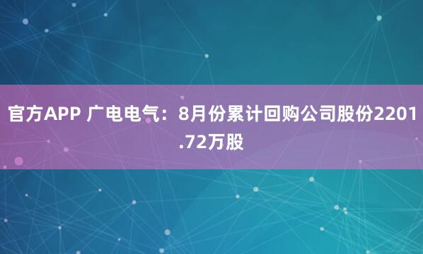 官方APP 广电电气：8月份累计回购公司股份2201.72万股