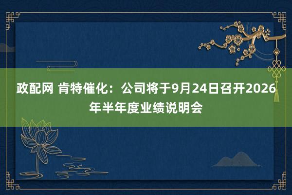 政配网 肯特催化：公司将于9月24日召开2026年半年度业绩说明会