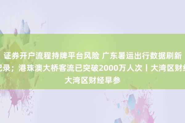 证券开户流程持牌平台风险 广东暑运出行数据刷新历史纪录；港珠澳大桥客流已突破2000万人次丨大湾区财经早参