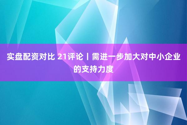 实盘配资对比 21评论丨需进一步加大对中小企业的支持力度