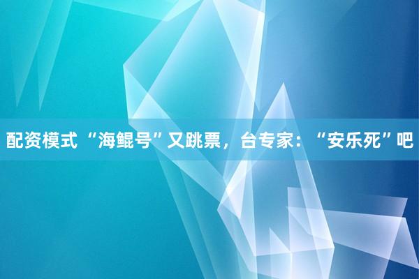配资模式 “海鲲号”又跳票，台专家：“安乐死”吧