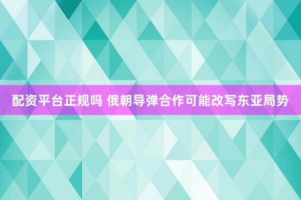 配资平台正规吗 俄朝导弹合作可能改写东亚局势