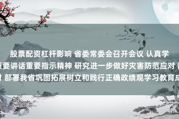 股票配资杠杆影响 省委常委会召开会议 认真学习贯彻习近平总书记重要讲话重要指示精神 研究进一步做好灾害防范应对 部署我省巩固拓展树立和践行正确政绩观学习教育成果工作 黄坤明主持会议