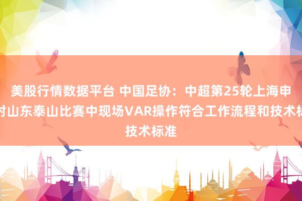 美股行情数据平台 中国足协：中超第25轮上海申花对山东泰山比赛中现场VAR操作符合工作流程和技术标准