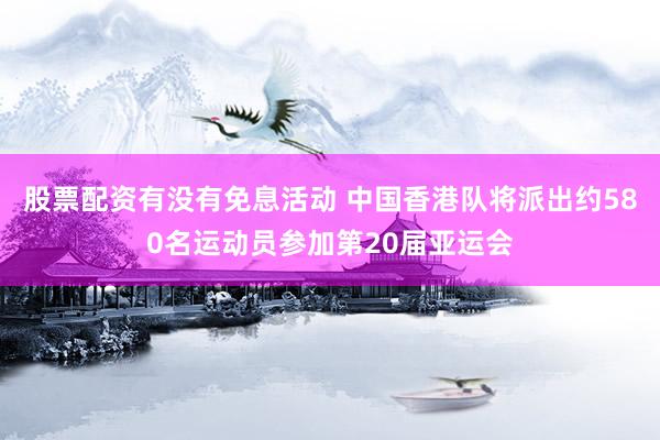 股票配资有没有免息活动 中国香港队将派出约580名运动员参加第20届亚运会