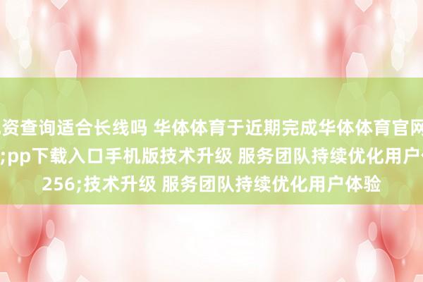 配资查询适合长线吗 华体体育于近期完成华体体育官网app下载入口手机版技术升级 服务团队持续优化用户体验